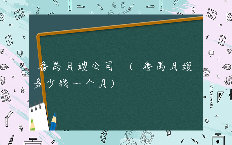 番禺月嫂公司 (番禺月嫂多少钱一个月)